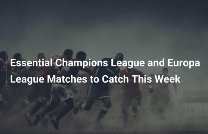 Partite essenziali di Champions League ed Europa League da guardare questa settimana