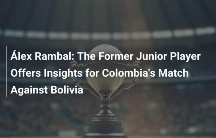 Álex Rambal: l’ex junior condivide i suoi pensieri in vista della partita della Colombia contro la Bolivia