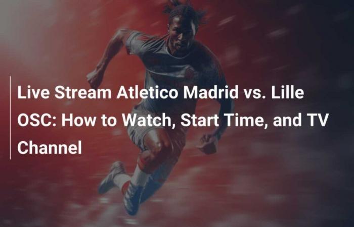 Streaming in diretta Atletico Madrid vs Lille OSC: come guardare, ora di inizio e canale TV