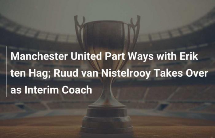 Il Manchester United si separa da Erik ten Hag; Ruud van Nistelrooy assume il ruolo di allenatore ad interim