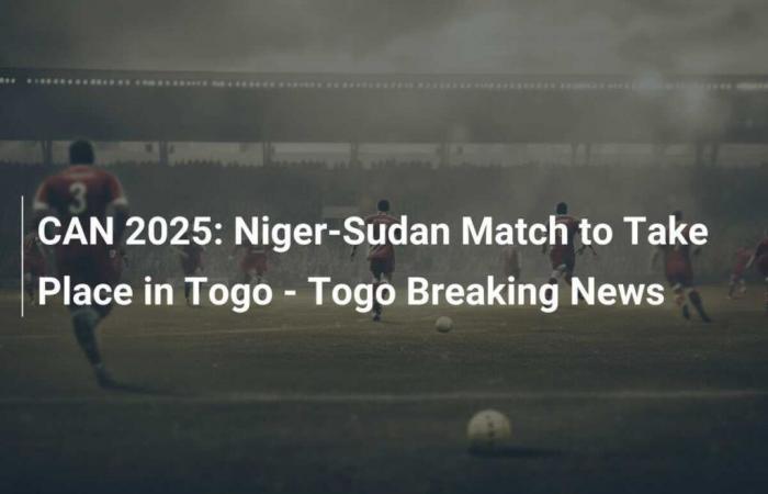 CAN 2025: La partita Niger-Sudan si svolgerà in Togo – Informazioni dell’ultimo minuto in Togo