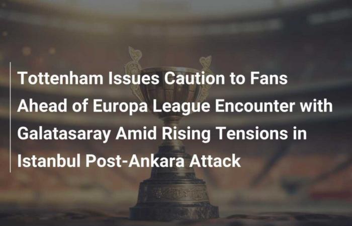 Il Tottenham lancia cautela ai tifosi in vista dell’incontro di Europa League con il Galatasaray tra le crescenti tensioni a Istanbul dopo l’attacco di Ankara