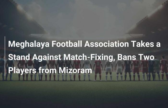 La Meghalaya Football Association prende posizione contro la manipolazione delle partite e squalifica due giocatori del Mizoram