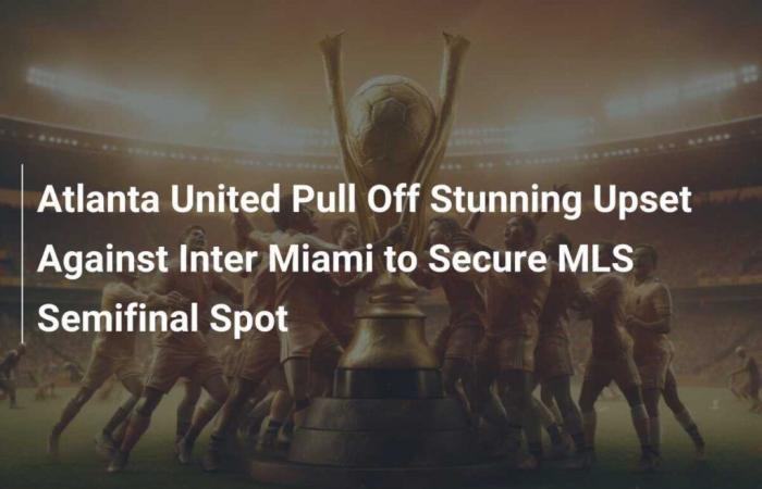 L’Atlanta United ottiene uno straordinario risultato contro l’Inter Miami e si assicura un posto nella semifinale della MLS