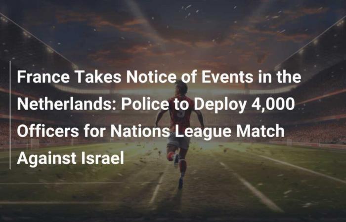 La Francia prende atto di quanto accaduto nei Paesi Bassi: la polizia schiererà 4.000 agenti per la partita della Nations League contro Israele