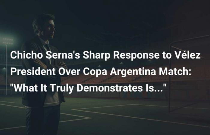 La dura risposta di Chicho Serna al presidente del Vélez sulla partita di Copa Argentina: “Ciò che questo dimostra realmente è…”