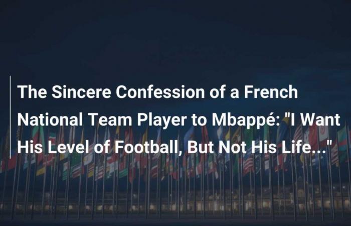 La sincera confessione di un giocatore della Nazionale francese a Mbappé: “Voglio il suo livello di calcio, ma non la sua vita…”