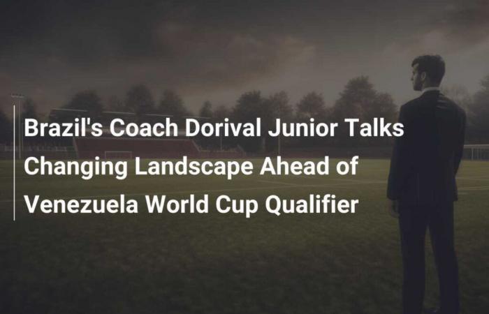 Il tecnico del Brasile Dorival Junior parla dei cambiamenti nelle prospettive in vista della partita di qualificazione ai Mondiali contro il Venezuela