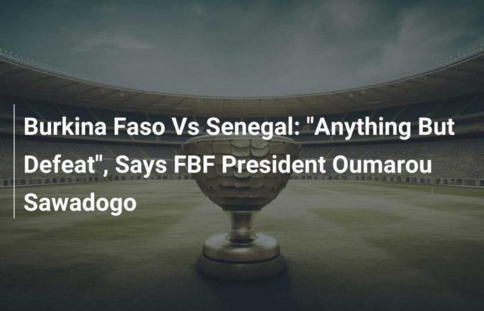 Burkina Faso vs Senegal: “Tutto tranne la sconfitta”, afferma il presidente della FBF Oumarou Sawadogo