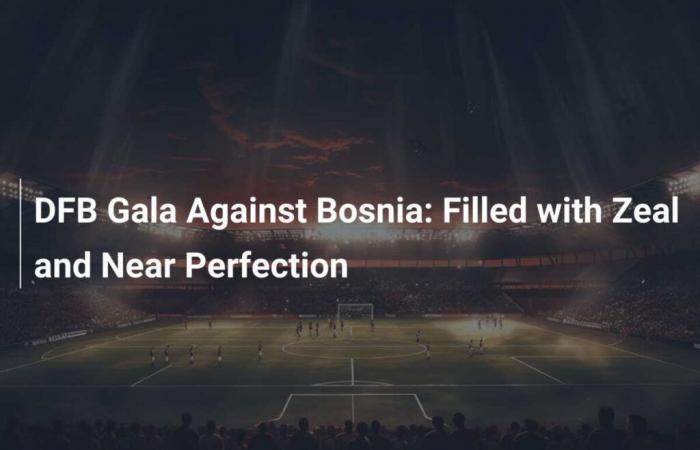 Gala della DFB contro la Bosnia: pieno di ardore e vicino alla perfezione