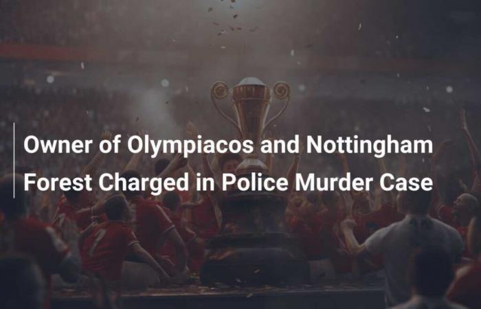 Il proprietario dell’Olympiacos e del Nottingham Forest è stato processato per omicidio dalla polizia