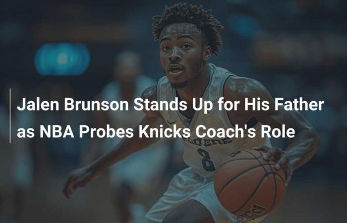 Jalen Brunson va in difesa di suo padre mentre l’NBA indaga sul ruolo dell’allenatore dei Knicks