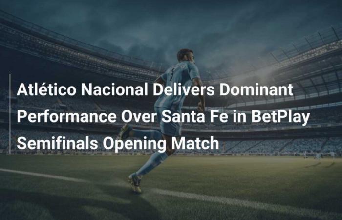 L’Atlético Nacional offre una prestazione dominante contro il Santa Fe nella semifinale di apertura di BetPlay