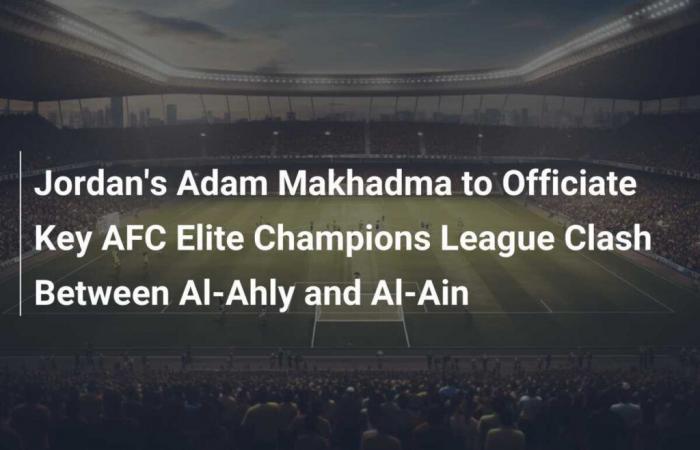 Adam Makhadma di Jordan dirigerà lo scontro chiave della AFC Elite Champions League tra Al-Ahly e Al-Ain