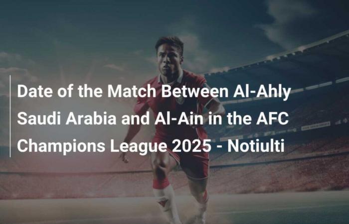 Data della partita tra Al-Ahly Arabia Saudita e Al-Ain della AFC Champions League 2025 – Notiulti