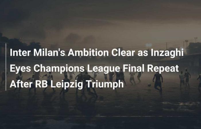 L’ambizione dell’Inter è chiara mentre Inzaghi punta alla ripetizione della finale di Champions League dopo il trionfo dell’RB Lipsia