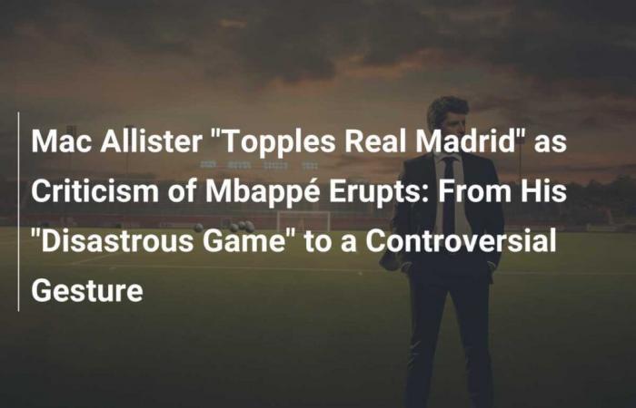 Mac Allister “rovescia il Real Madrid” mentre esplodono le critiche a Mbappé: dalla sua “partita disastrosa” a un gesto controverso