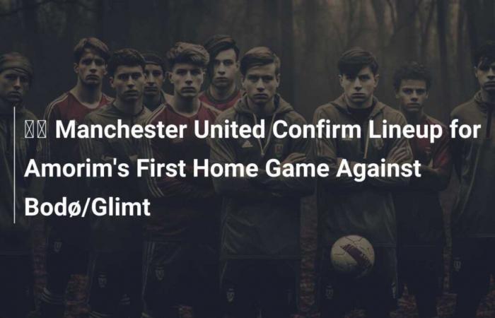 ???? Il Manchester United conferma le formazioni per la prima partita casalinga di Amorim contro Bodø/Glimt