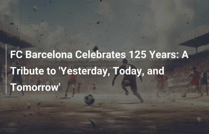 Il FC Barcelona celebra il suo 125° anniversario: un omaggio a “Ieri, Oggi e Domani”