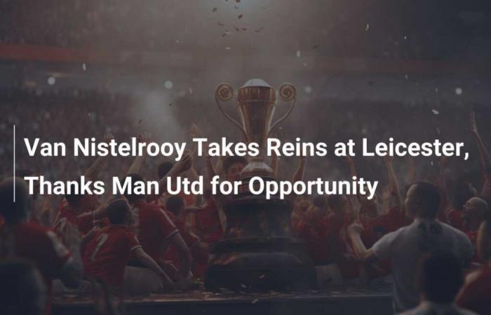 Ruud van Nistelrooy prende le redini del Leicester, ringrazia il Manchester United per l’opportunità