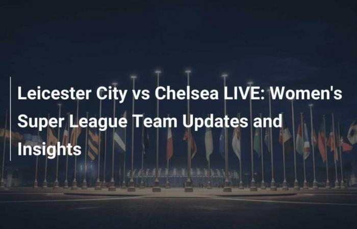 Leicester City vs Chelsea LIVE: aggiornamenti e analisi della Super League femminile