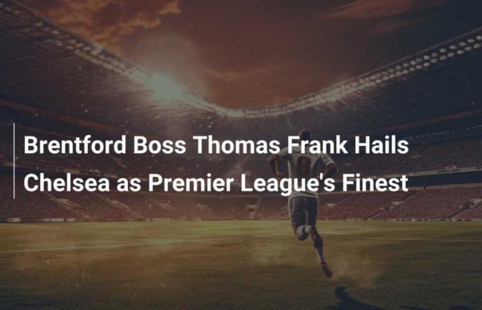 L’allenatore del Brentford Thomas Frank elogia il Chelsea come la migliore squadra della Premier League