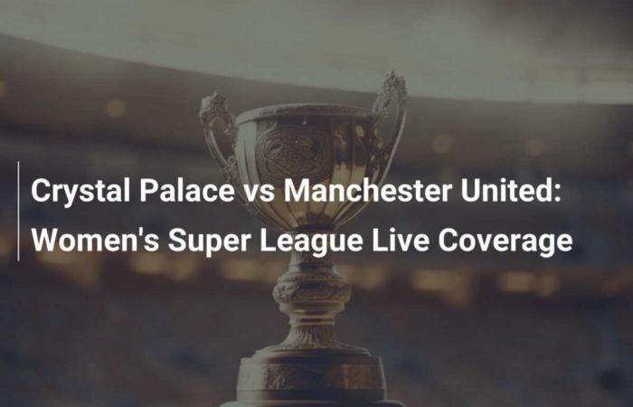 Crystal Palace-Manchester United: copertura diretta della Women’s Super League