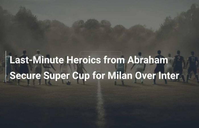 L’eroicità dell’ultimo minuto di Abraham regala al Milan la Supercoppa contro l’Inter