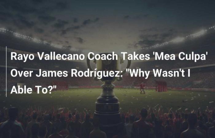 L’allenatore del Rayo Vallecano fa ‘mea culpa’ su James Rodríguez: ‘Perché non potevo?’