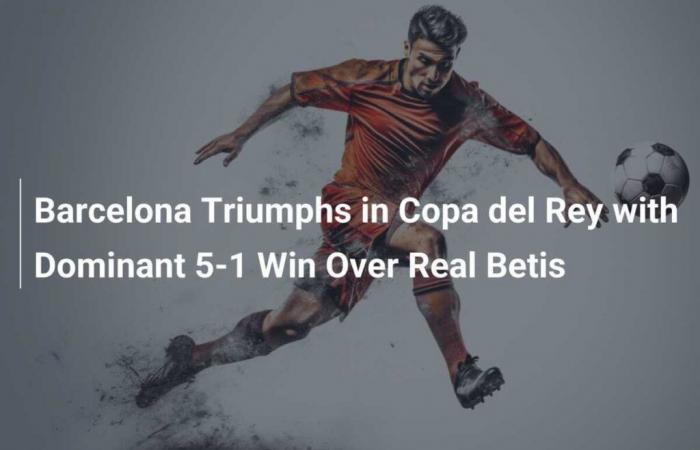 Trionfo dell’FC Barcelona in Copa del Rey con una schiacciante vittoria per 5-1 sul Real Betis