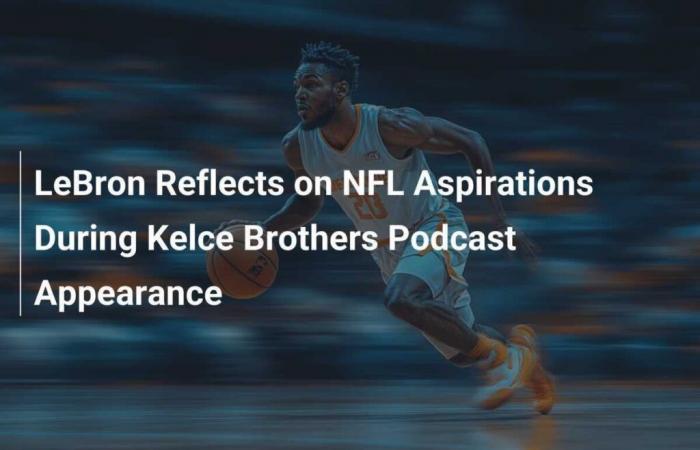 LeBron parla delle sue aspirazioni nella NFL durante la sua apparizione sul podcast dei fratelli Kelce