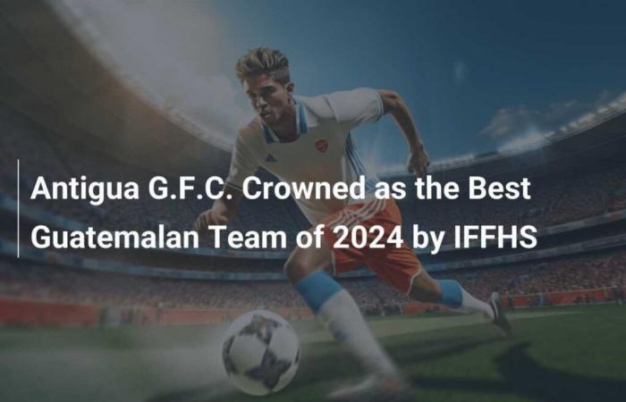 L’Antigua GFC è stato incoronato miglior club guatemalteco del 2024 dall’IFFHS